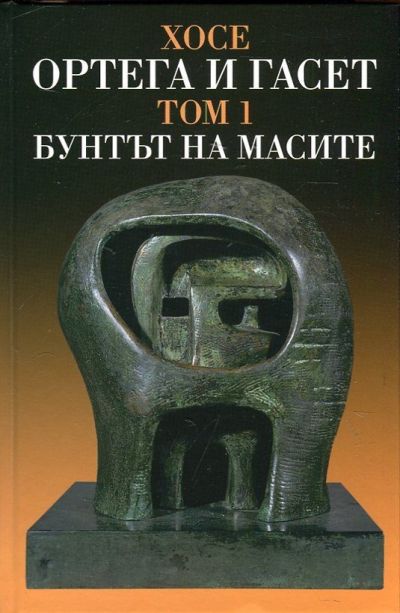 ХОСЕ ОРТЕГА И ГАСЕТ – БУНТЪТ НА МАСИТЕ – ТОМ 1