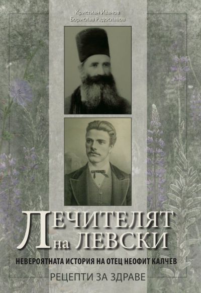 Лечителят на Левски. Невероятната история на отец Неофит Калчев. Рецепти за здраве