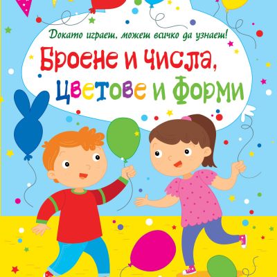 ДОКАТО ИГРАЕШ, МОЖЕШ ВСИЧКО ДА УЗНАЕШ! БРОЕНЕ И ЧИСЛА, ЦВЕТОВЕ И ФОРМИ
